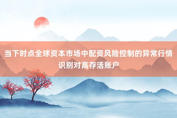 当下时点全球资本市场中配资风险控制的异常行情识别对高存活账户