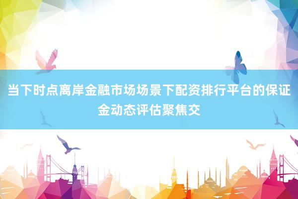 当下时点离岸金融市场场景下配资排行平台的保证金动态评估聚焦交