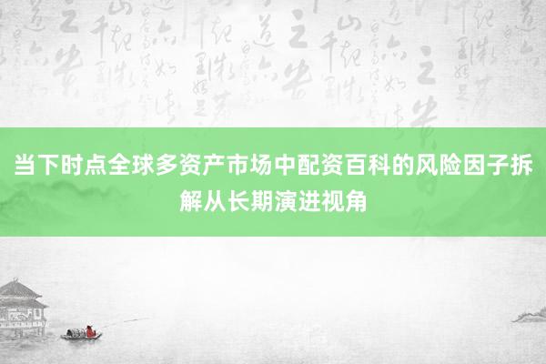 当下时点全球多资产市场中配资百科的风险因子拆解从长期演进视角