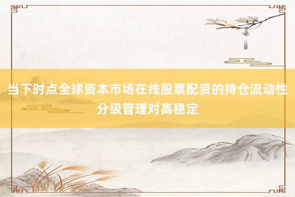 当下时点全球资本市场在线股票配资的持仓流动性分级管理对高稳定