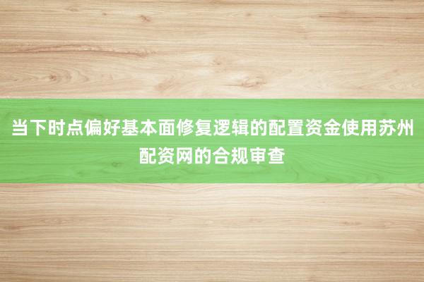 当下时点偏好基本面修复逻辑的配置资金使用苏州配资网的合规审查
