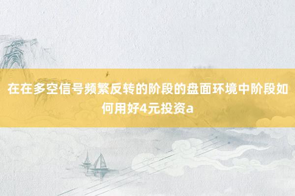在在多空信号频繁反转的阶段的盘面环境中阶段如何用好4元投资a