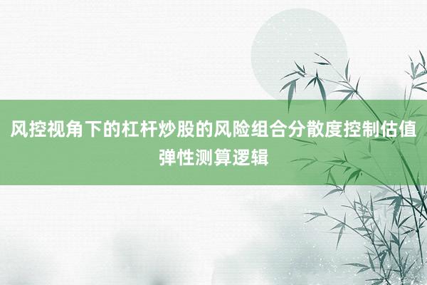 风控视角下的杠杆炒股的风险组合分散度控制估值弹性测算逻辑
