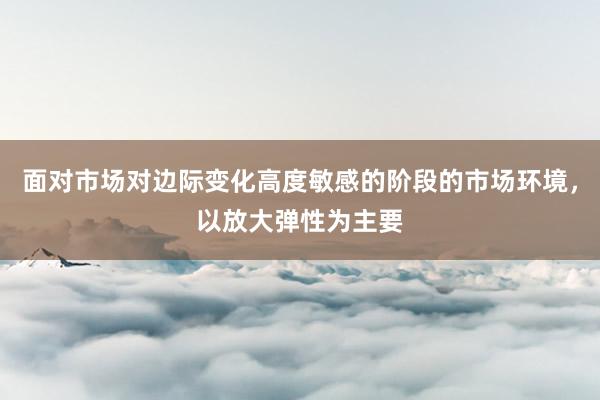 面对市场对边际变化高度敏感的阶段的市场环境，以放大弹性为主要