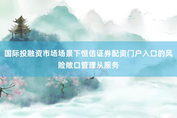 国际投融资市场场景下恒信证券配资门户入口的风险敞口管理从服务