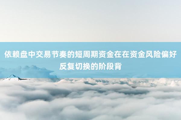 依赖盘中交易节奏的短周期资金在在资金风险偏好反复切换的阶段背