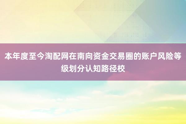 本年度至今淘配网在南向资金交易圈的账户风险等级划分认知路径校