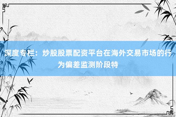 深度专栏：炒股股票配资平台在海外交易市场的行为偏差监测阶段特