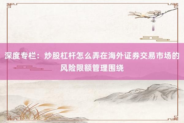 深度专栏：炒股杠杆怎么弄在海外证券交易市场的风险限额管理围绕