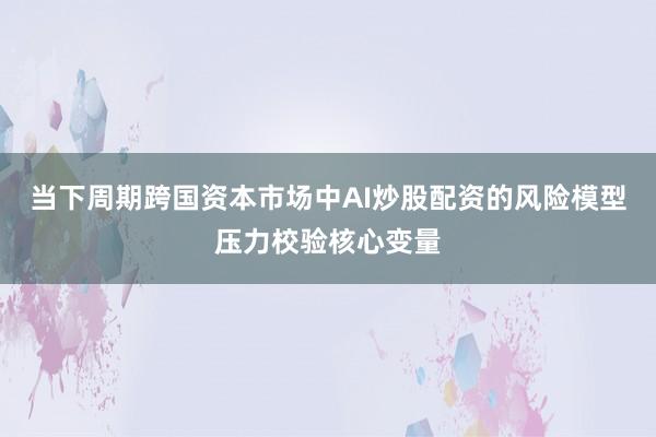 当下周期跨国资本市场中AI炒股配资的风险模型压力校验核心变量