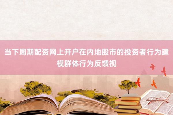 当下周期配资网上开户在内地股市的投资者行为建模群体行为反馈视