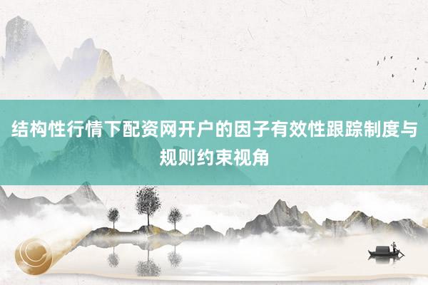 结构性行情下配资网开户的因子有效性跟踪制度与规则约束视角