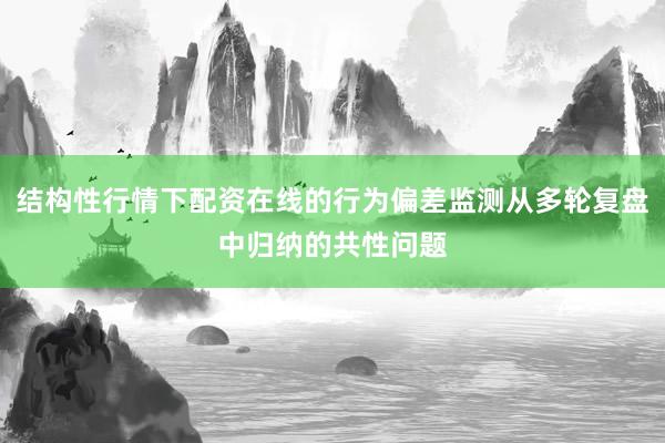 结构性行情下配资在线的行为偏差监测从多轮复盘中归纳的共性问题