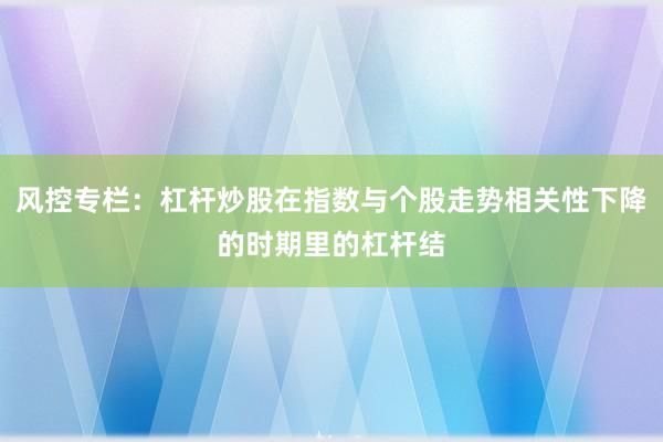 风控专栏：杠杆炒股在指数与个股走势相关性下降的时期里的杠杆结