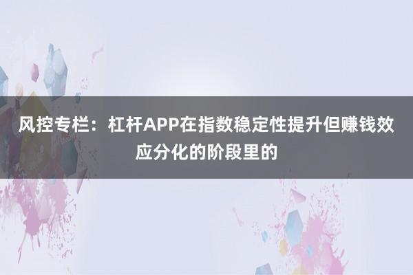风控专栏：杠杆APP在指数稳定性提升但赚钱效应分化的阶段里的