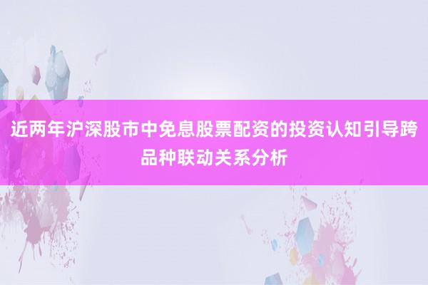 近两年沪深股市中免息股票配资的投资认知引导跨品种联动关系分析