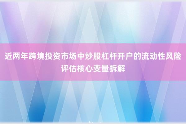 近两年跨境投资市场中炒股杠杆开户的流动性风险评估核心变量拆解