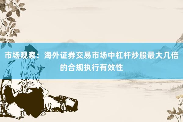 市场观察：海外证券交易市场中杠杆炒股最大几倍的合规执行有效性