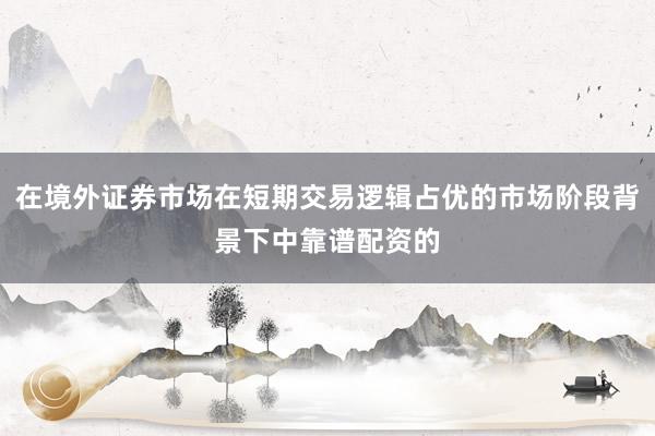 在境外证券市场在短期交易逻辑占优的市场阶段背景下中靠谱配资的