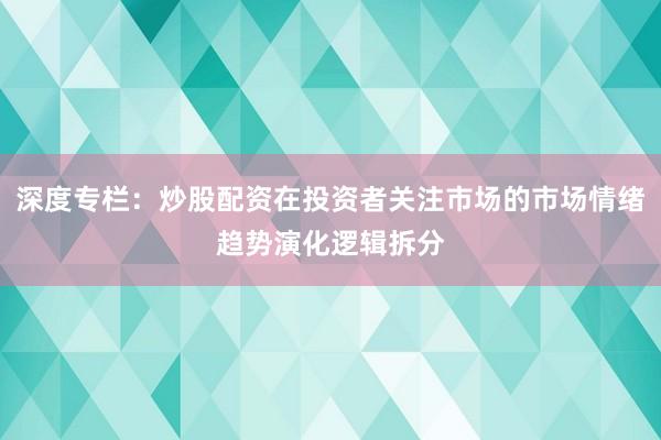 深度专栏：炒股配资在投资者关注市场的市场情绪趋势演化逻辑拆分