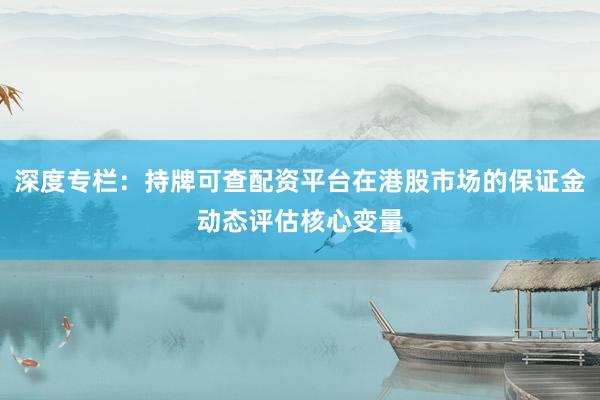 深度专栏：持牌可查配资平台在港股市场的保证金动态评估核心变量
