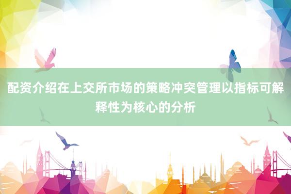 配资介绍在上交所市场的策略冲突管理以指标可解释性为核心的分析