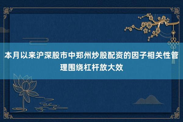 本月以来沪深股市中郑州炒股配资的因子相关性管理围绕杠杆放大效