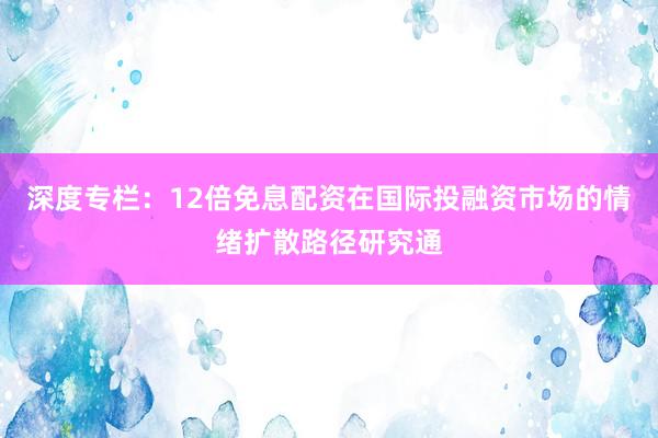 深度专栏：12倍免息配资在国际投融资市场的情绪扩散路径研究通