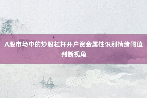 A股市场中的炒股杠杆开户资金属性识别情绪阈值判断视角