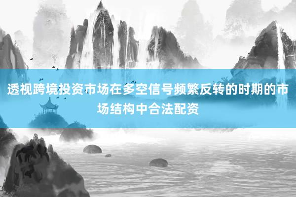 透视跨境投资市场在多空信号频繁反转的时期的市场结构中合法配资