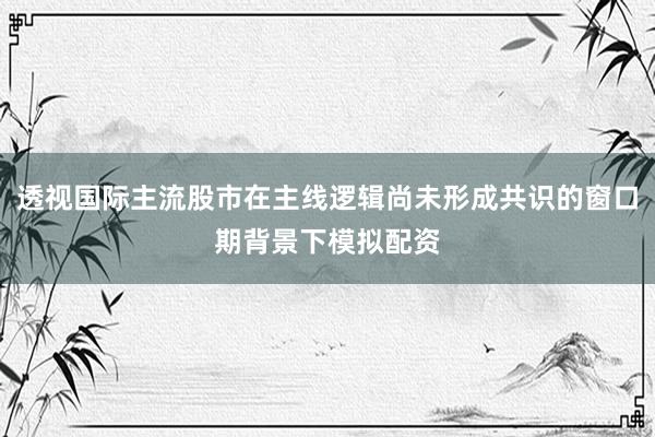 透视国际主流股市在主线逻辑尚未形成共识的窗口期背景下模拟配资