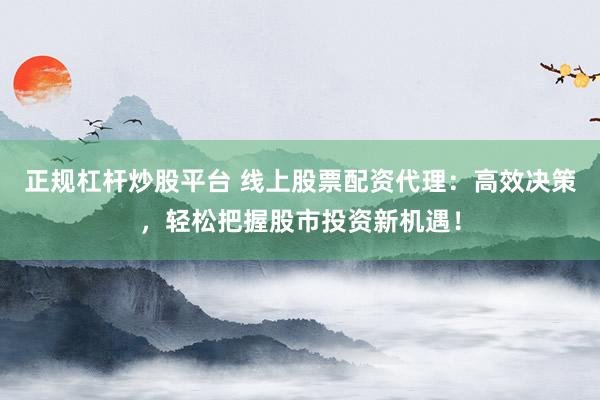 正规杠杆炒股平台 线上股票配资代理：高效决策，轻松把握股市投资新机遇！