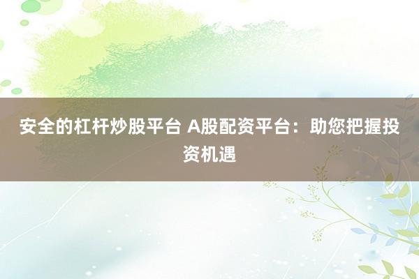 安全的杠杆炒股平台 A股配资平台：助您把握投资机遇