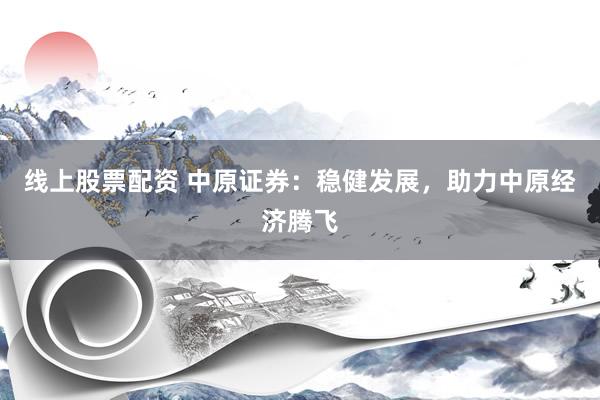 线上股票配资 中原证券：稳健发展，助力中原经济腾飞
