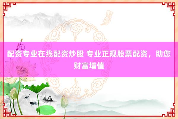 配资专业在线配资炒股 专业正规股票配资，助您财富增值