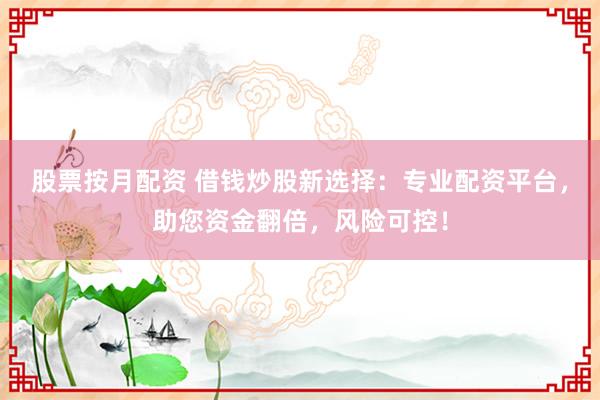 股票按月配资 借钱炒股新选择：专业配资平台，助您资金翻倍，风险可控！