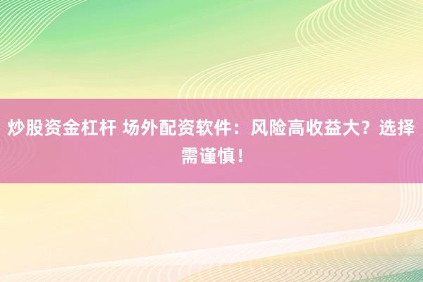 炒股资金杠杆 场外配资软件：风险高收益大？选择需谨慎！