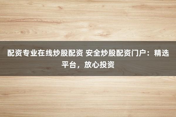 配资专业在线炒股配资 安全炒股配资门户：精选平台，放心投资