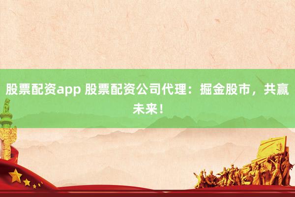 股票配资app 股票配资公司代理：掘金股市，共赢未来！