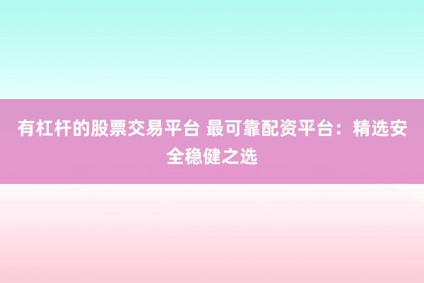 有杠杆的股票交易平台 最可靠配资平台：精选安全稳健之选