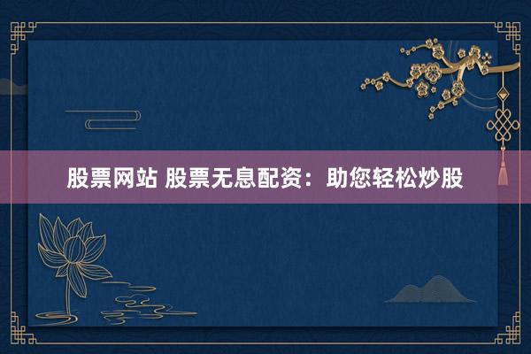 股票网站 股票无息配资：助您轻松炒股