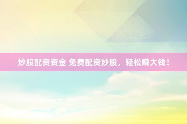 炒股配资资金 免费配资炒股，轻松赚大钱！