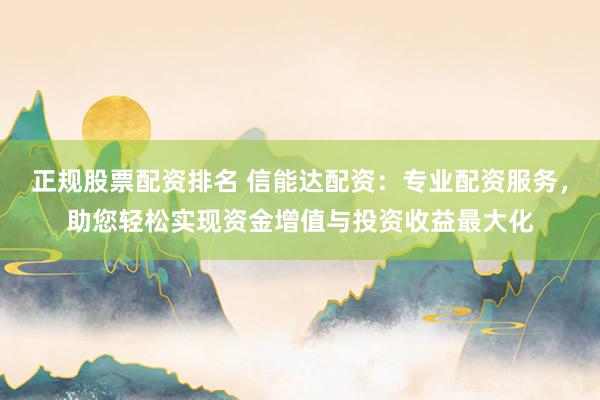 正规股票配资排名 信能达配资：专业配资服务，助您轻松实现资金增值与投资收益最大化