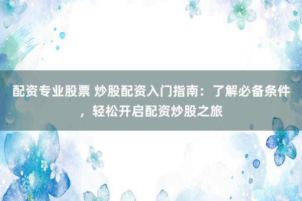 配资专业股票 炒股配资入门指南：了解必备条件，轻松开启配资炒股之旅