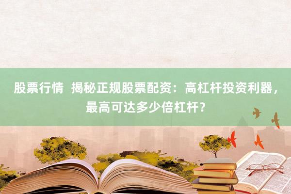 股票行情  揭秘正规股票配资：高杠杆投资利器，最高可达多少倍杠杆？