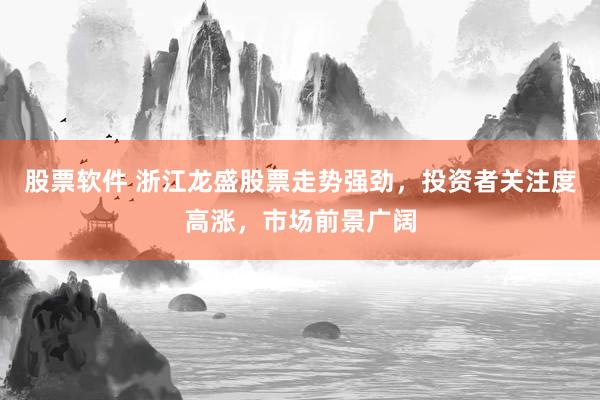 股票软件 浙江龙盛股票走势强劲，投资者关注度高涨，市场前景广阔