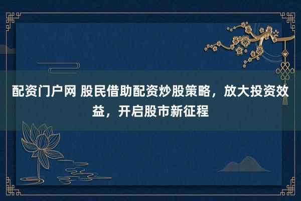 配资门户网 股民借助配资炒股策略，放大投资效益，开启股市新征程