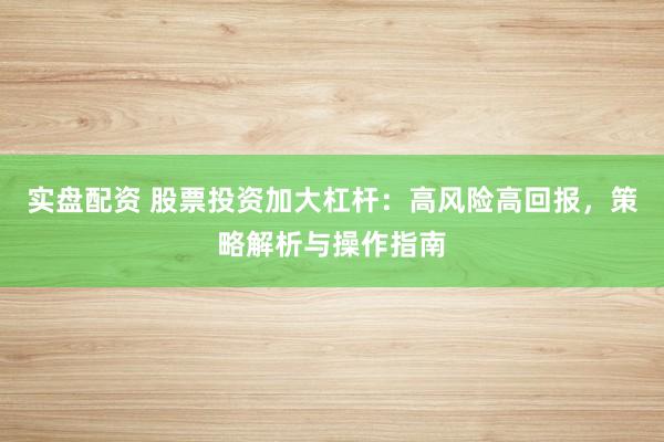 实盘配资 股票投资加大杠杆：高风险高回报，策略解析与操作指南