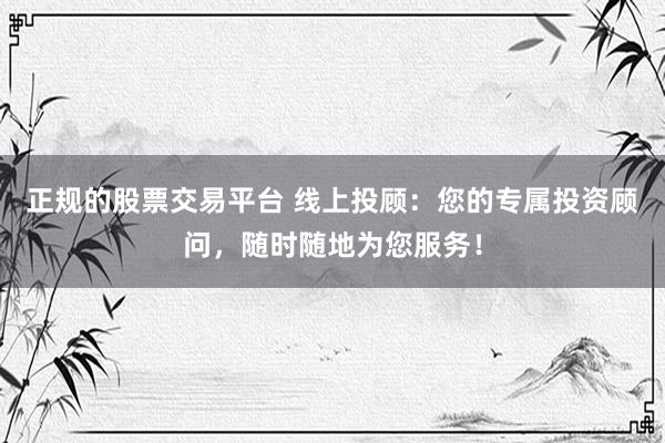 正规的股票交易平台 线上投顾：您的专属投资顾问，随时随地为您服务！