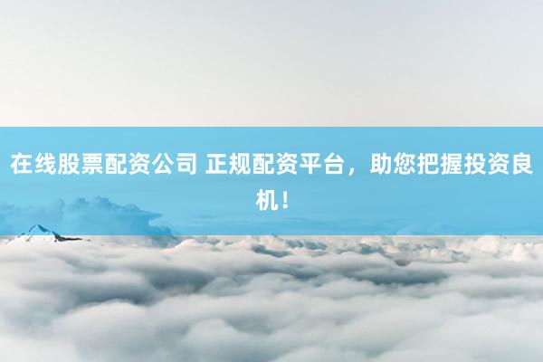 在线股票配资公司 正规配资平台，助您把握投资良机！
